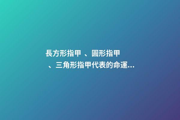 長方形指甲、圓形指甲、三角形指甲代表的命運解析